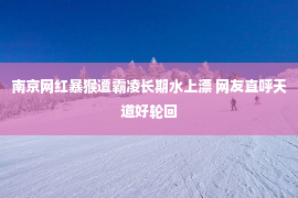 南京网红暴猴遭霸凌长期水上漂 网友直呼天道好轮回