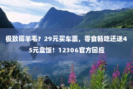 极致薅羊毛？29元买车票，零食畅吃还送45元盒饭！12306官方回应