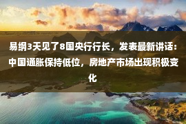 易纲3天见了8国央行行长，发表最新讲话：中国通胀保持低位，房地产市场出现积极变化