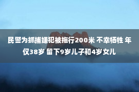 民警为抓捕嫌犯被拖行200米 不幸牺牲 年仅38岁 留下9岁儿子和4岁女儿