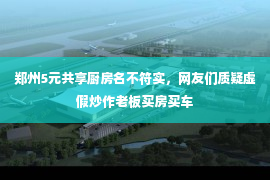 郑州5元共享厨房名不符实，网友们质疑虚假炒作老板买房买车