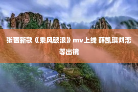 张蔷新歌《乘风破浪》mv上线 薛凯琪刘恋等出镜