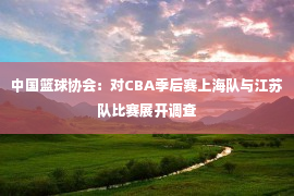 中国篮球协会：对CBA季后赛上海队与江苏队比赛展开调查