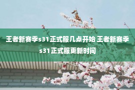 王者新赛季s31正式服几点开始 王者新赛季s31正式服更新时间