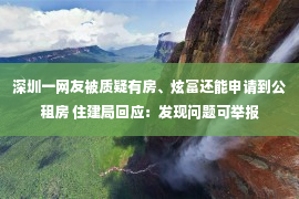 深圳一网友被质疑有房、炫富还能申请到公租房 住建局回应：发现问题可举报