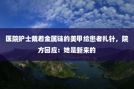 医院护士戴着金属链的美甲给患者扎针，院方回应：她是新来的