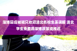 淄博回应被疑只欢迎清北名校生系误解 清北学生免费游淄博政策或推迟