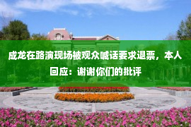 成龙在路演现场被观众喊话要求退票，本人回应：谢谢你们的批评