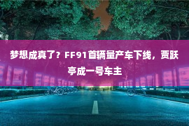 梦想成真了？FF91首辆量产车下线，贾跃亭成一号车主