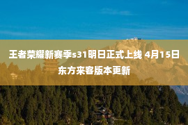 王者荣耀新赛季s31明日正式上线 4月15日东方来客版本更新