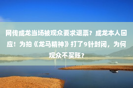 网传成龙当场被观众要求退票？成龙本人回应！为拍《龙马精神》打了9针封闭，为何观众不买账？