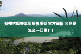 郑州抗癌共享厨房被质疑 官方通报 究竟是怎么一回事？！