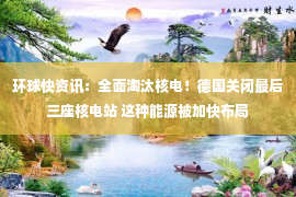 环球快资讯：全面淘汰核电！德国关闭最后三座核电站 这种能源被加快布局