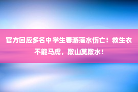 官方回应多名中学生春游落水伤亡！救生衣不能马虎，欺山莫欺水！