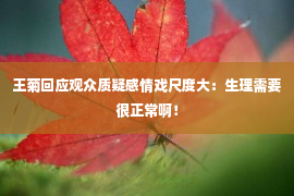 王菊回应观众质疑感情戏尺度大：生理需要很正常啊！