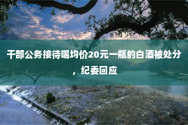 干部公务接待喝均价20元一瓶的白酒被处分，纪委回应