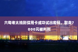 六旬老太捡到信用卡成功试出密码，取走7000元被判刑