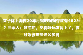 女子称上海做20年月嫂的妈妈存款有482万？当事人：吹牛的，觉得好玩发网上了，做月嫂很难攒这么多钱