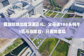 藏族姑娘出嫁没要彩礼，父母送100头牦牛1匹马当嫁妆：只要她幸福