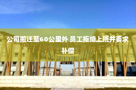 公司搬迁至60公里外 员工拒绝上班并要求补偿