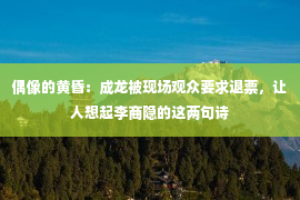 偶像的黄昏：成龙被现场观众要求退票，让人想起李商隐的这两句诗