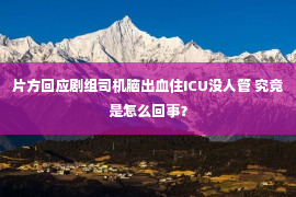 片方回应剧组司机脑出血住ICU没人管 究竟是怎么回事？