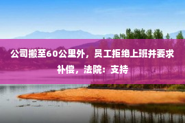 公司搬至60公里外，员工拒绝上班并要求补偿，法院：支持