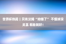 世界杯热闻丨贝克汉姆“帅爆了” 不懂球没关系 看脸就好！