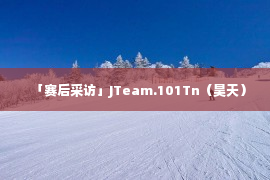 「赛后采访」JTeam.101Tn（昊天）