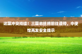 这国冲突持续！三国总统将前往调停，中使馆再发安全提示