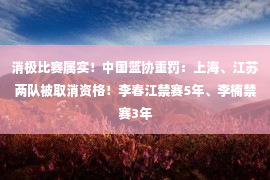 消极比赛属实！中国篮协重罚：上海、江苏两队被取消资格！李春江禁赛5年、李楠禁赛3年