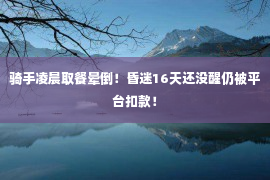 骑手凌晨取餐晕倒！昏迷16天还没醒仍被平台扣款！