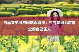 当事女生回应因吃面崩溃：生气是因为对象觉得自己丢人