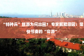 “特种兵”旅游为何出圈？ 专家解释原因：是快节奏的“穷游”