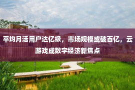 平均月活用户达亿级，市场规模或破百亿，云游戏成数字经济新焦点