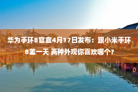 华为手环8官宣4月17日发布：跟小米手环8差一天 两种外观你喜欢哪个？