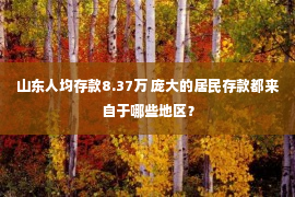 山东人均存款8.37万 庞大的居民存款都来自于哪些地区？