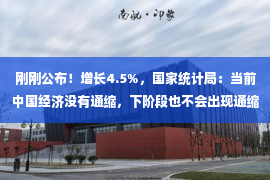 刚刚公布！增长4.5%，国家统计局：当前中国经济没有通缩，下阶段也不会出现通缩