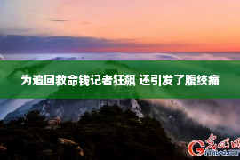 为追回救命钱记者狂飙 还引发了腹绞痛