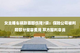 女主播车祸致面部伤残7级：保险公司被判赔部分整容费用 双方服判息诉