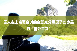 两人在上海聚会时的合影充分展现了刘亦菲的“排外主义”