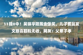 11提0中！吴镇宇陪跑金像奖，儿子费曼发文恭喜颗粒无收，网友：父慈子孝