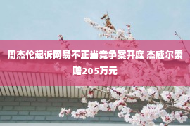 周杰伦起诉网易不正当竞争案开庭 杰威尔索赔205万元