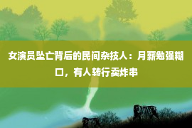 女演员坠亡背后的民间杂技人：月薪勉强糊口，有人转行卖炸串