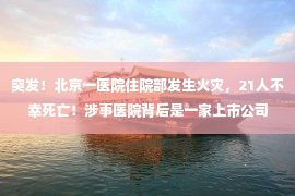 突发！北京一医院住院部发生火灾，21人不幸死亡！涉事医院背后是一家上市公司