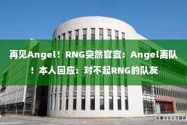 再见Angel！RNG突然官宣：Angel离队！本人回应：对不起RNG的队友