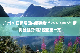 广州20日新增国内感染者“296 7885”病例最新疫情防控措施一览