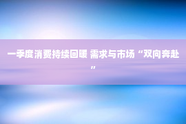 一季度消费持续回暖 需求与市场“双向奔赴”