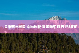 《康熙王朝》索额图扮演者薛中铫去世85岁