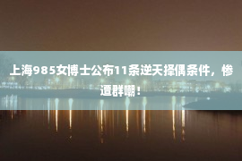 上海985女博士公布11条逆天择偶条件，惨遭群嘲！